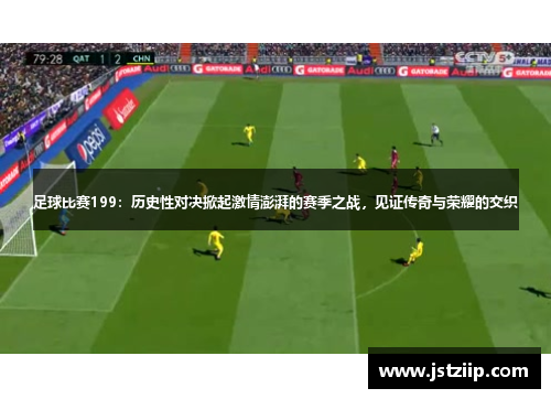 足球比赛199：历史性对决掀起激情澎湃的赛季之战，见证传奇与荣耀的交织