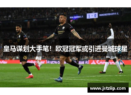 皇马谋划大手笔！欧冠冠军或引进曼城球星